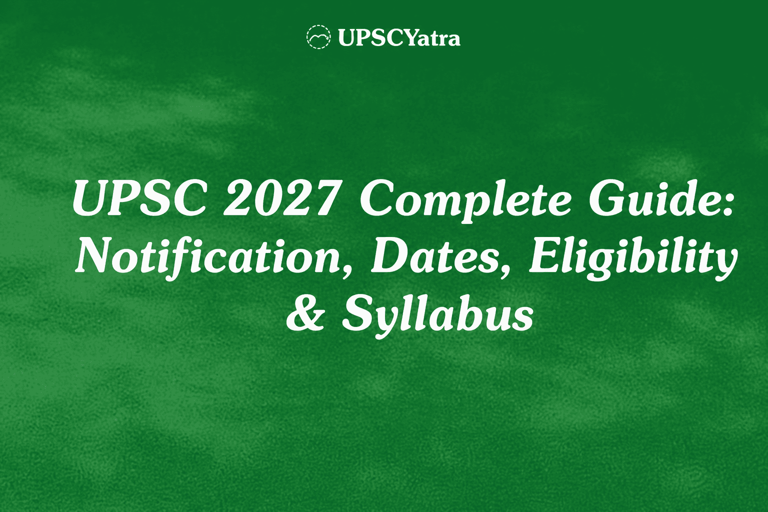 UPSC 2027 Complete Guide: Notification, Dates, Eligibility & Syllabus
